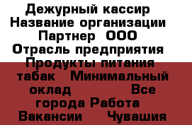 Дежурный кассир › Название организации ­ Партнер, ООО › Отрасль предприятия ­ Продукты питания, табак › Минимальный оклад ­ 33 000 - Все города Работа » Вакансии   . Чувашия респ.